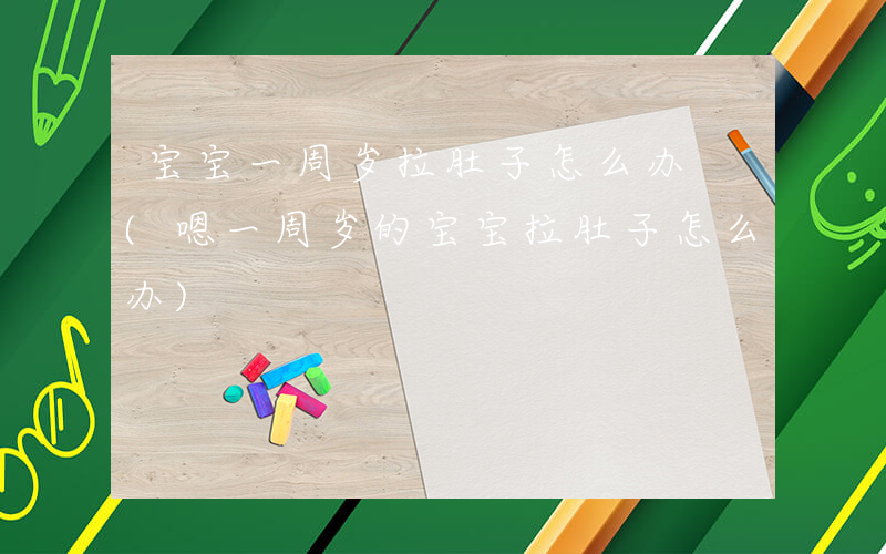 宝宝一周岁拉肚子怎么办 (嗯一周岁的宝宝拉肚子怎么办)